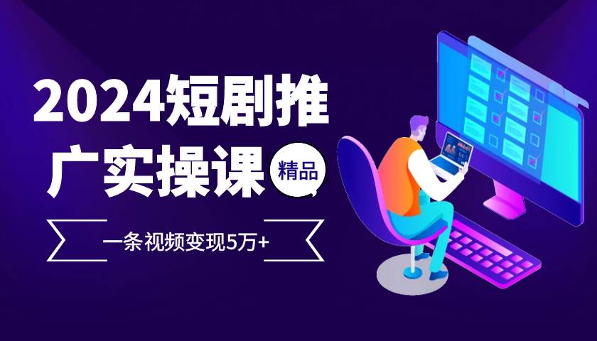 （13275期）2024最火爆的项目短剧推广实操课 一条视频变现5万+-玩备项目资源网