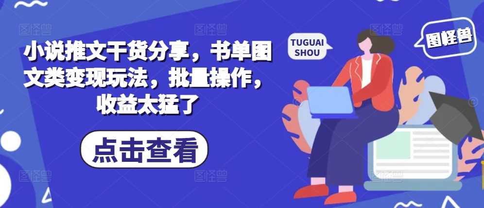 小说推文干货分享，书单图文类变现玩法，批量操作，收益太猛了-玩备项目资源网