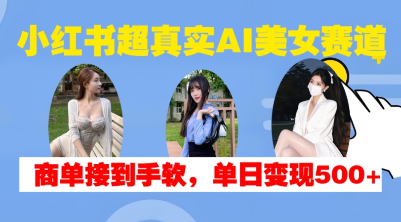 小红书超真实AI美女赛道，商单拿到手软，单日变现500+-玩备项目资源网
