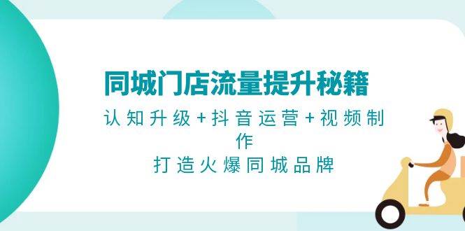 同城门店流量提升秘籍：认知升级+抖音运营+视频制作，打造火爆同城品牌-玩备项目资源网