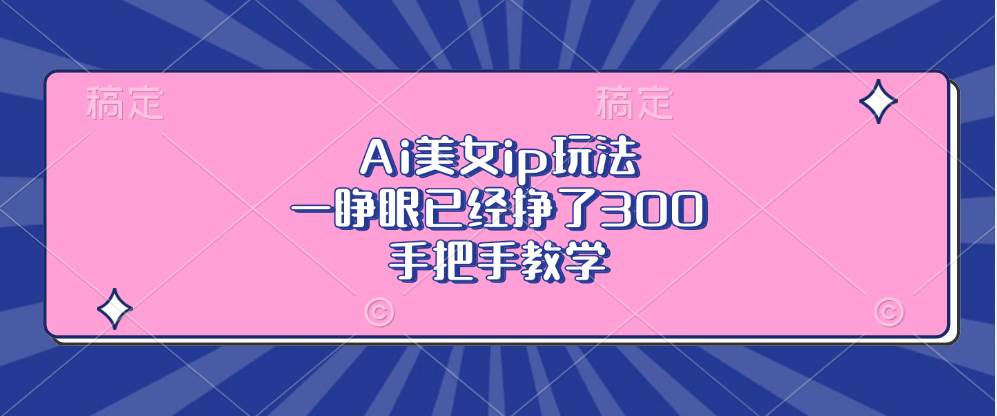 （13286期）Ai美女ip玩法，一睁眼已经挣了300，手把手教学-玩备项目资源网