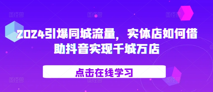 2024引爆同城流量，​实体店如何借助抖音实现千城万店-玩备项目资源网