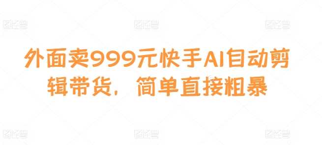 外面卖999元快手AI自动剪辑带货，简单直接粗暴-玩备项目资源网