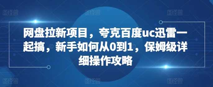 网盘拉新项目，夸克百度uc迅雷一起搞，新手如何从0到1，保姆级详细操作攻略-玩备项目资源网