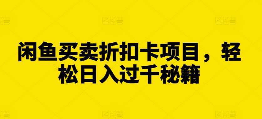 闲鱼买卖折扣卡项目，轻松日入过千秘籍【揭秘】-玩备项目资源网