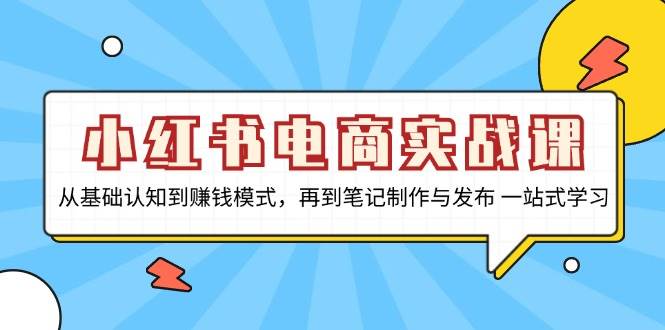 （13298期）小红书电商实战课，从基础认知到赚钱模式，再到笔记制作与发布 一站式学习-玩备项目资源网