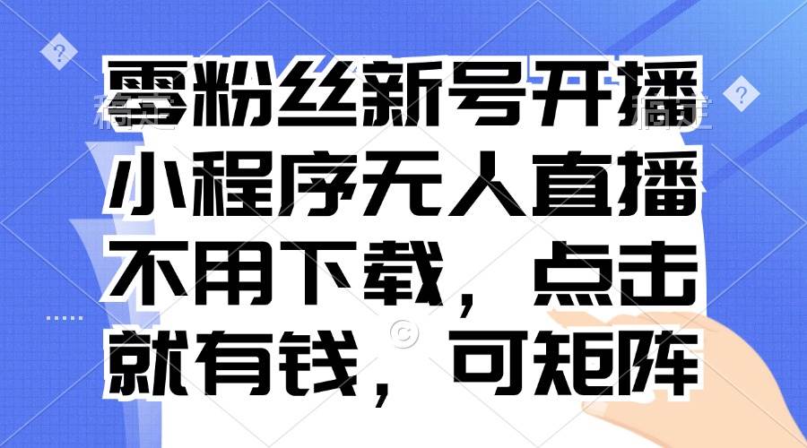 （13302期）零粉丝新号开播 小程序无人直播，不用下载点击就有钱可矩阵-玩备项目资源网