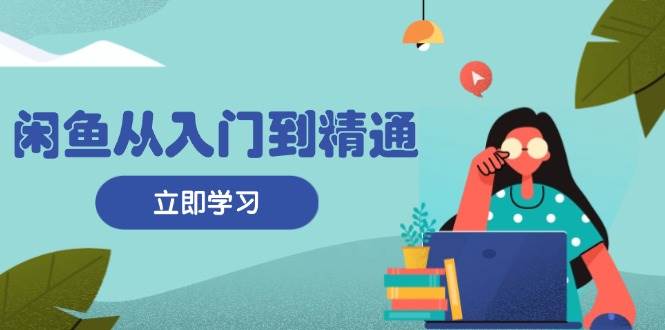 （13305期）闲鱼从入门到精通：掌握商品发布全流程，每日流量获取技巧，快速高效变现-玩备项目资源网
