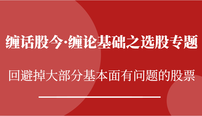 缠话股今·缠论基础之选股专题：回避掉大部分基本面有问题的股票-玩备项目资源网