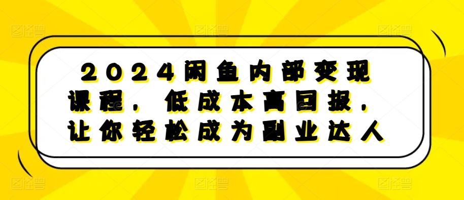 2024闲鱼内部变现课程，低成本高回报，让你轻松成为副业达人-玩备项目资源网