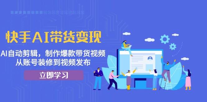 快手AI带货变现：AI自动剪辑，制作爆款带货视频，从账号装修到视频发布-玩备项目资源网