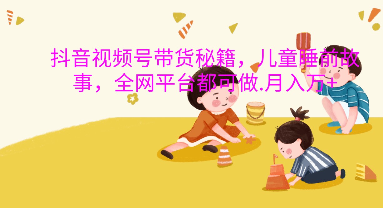 抖音视频号带货秘籍，儿童睡前故事，全网平台都可做.月入万+-玩备项目资源网
