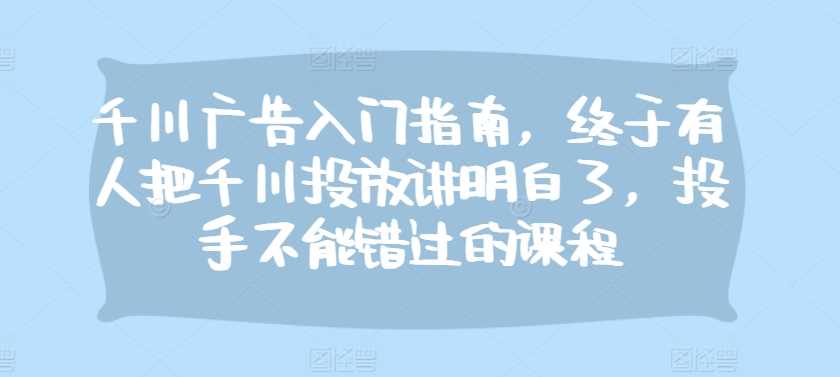 千川广告入门指南，终于有人把千川投放讲明白了，投手不能错过的课程-玩备项目资源网