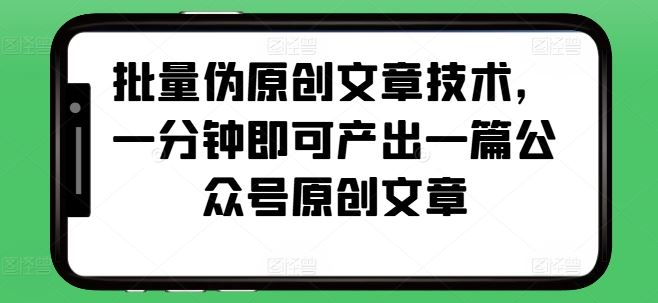 批量伪原创文章技术，一分钟即可产出一篇公众号原创文章-玩备项目资源网