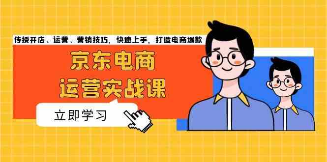 京东电商运营实战课，传授开店、运营、营销技巧，快速上手，打造电商爆款-玩备项目资源网