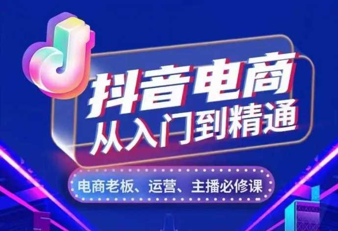 抖音电商从入门到精通，​从账号、流量、人货场、主播、店铺五个方面，全面解析抖音电商核心逻辑-玩备项目资源网