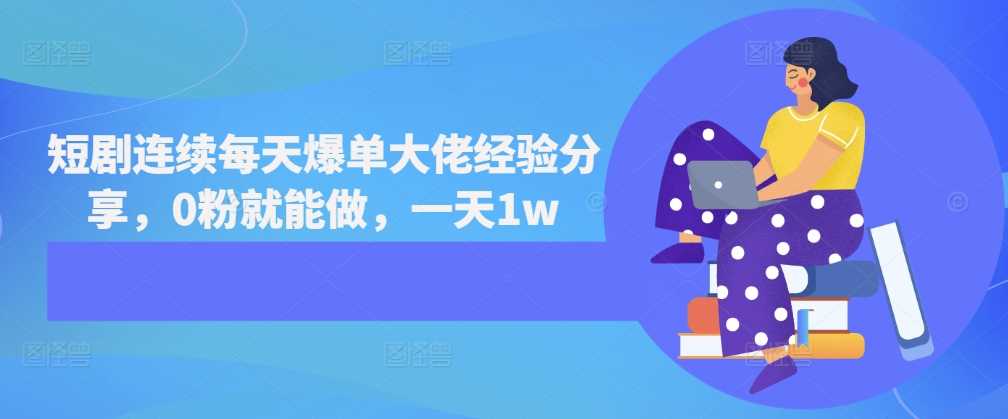 短剧连续每天爆单大佬经验分享，0粉就能做，一天1w-玩备项目资源网