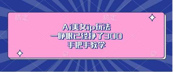 Ai美女ip玩法，一睁眼已经挣了3张，手把手教学【揭秘】-玩备项目资源网