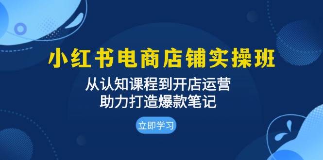 小红书电商店铺实操班：从认知课程到开店运营，助力打造爆款笔记-玩备项目资源网