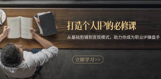 打造个人IP的必修课：从基础剪辑到变现模式，助力你成为职业IP操盘手-玩备项目资源网