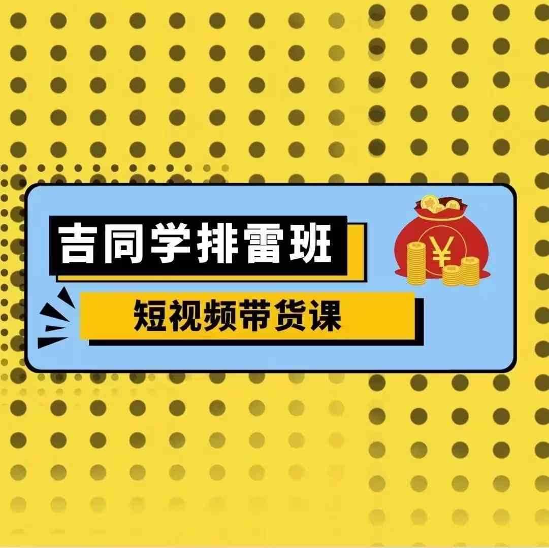 吉同学排雷班短视频带货课，零基础·详解流量成果-玩备项目资源网