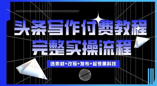 今日头条写作付费私密教程，轻松日入3位数，完整实操流程【揭秘】-玩备项目资源网