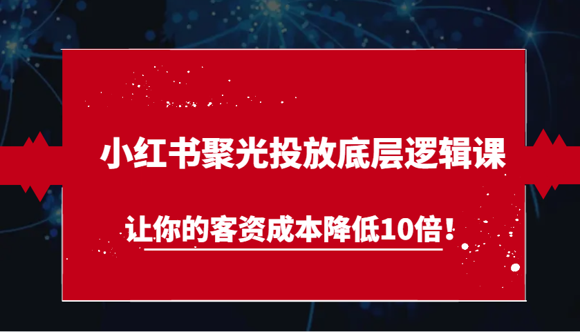 小红书聚光投放底层逻辑课，让你的客资成本降低10倍！-玩备项目资源网