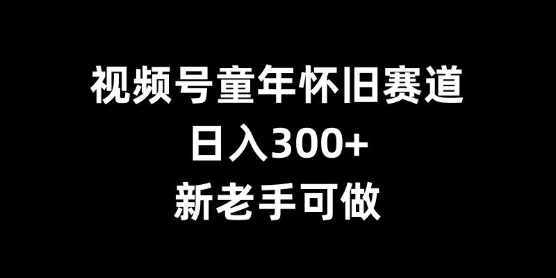 视频号童年怀旧赛道，日入300+，新老手可做【揭秘】-玩备项目资源网