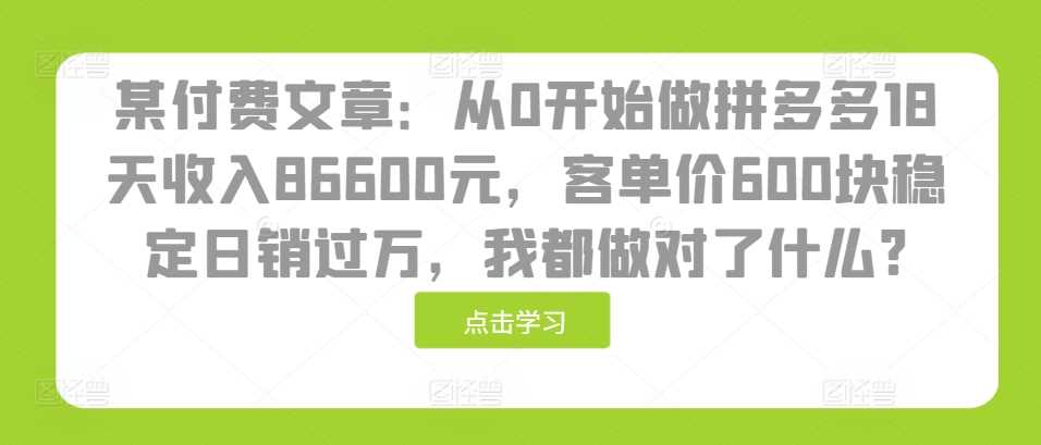 某付费文章：从0开始做拼多多18天收入86600元，客单价600块稳定日销过万，我都做对了什么?-玩备项目资源网