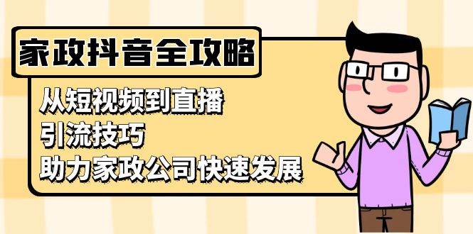家政抖音运营指南：从短视频到直播，引流技巧，助力家政公司快速发展-玩备项目资源网