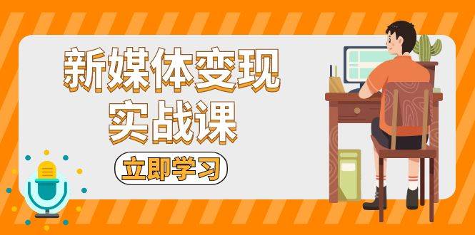 新媒体变现实战课：短视频+直播带货，拍摄、剪辑、引流、带货等-玩备项目资源网