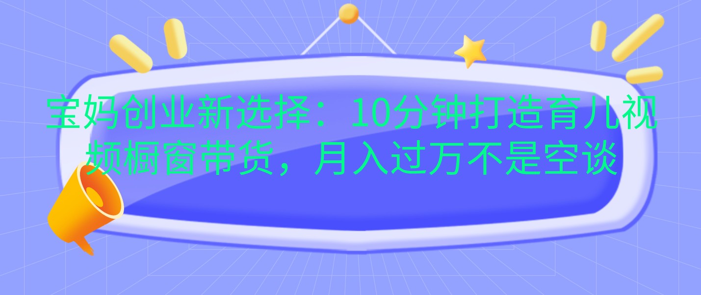 宝妈创业新选择：10分钟打造育儿视频橱窗带货，月入过万不是空谈-玩备项目资源网