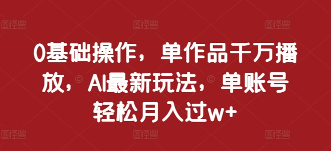 0基础操作，单作品千万播放，AI最新玩法，单账号轻松月入过w+【揭秘】-玩备项目资源网