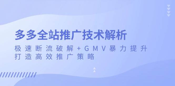 （13417期）多多全站推广技术解析：极速断流破解+GMV暴力提升，打造高效推广策略-玩备项目资源网