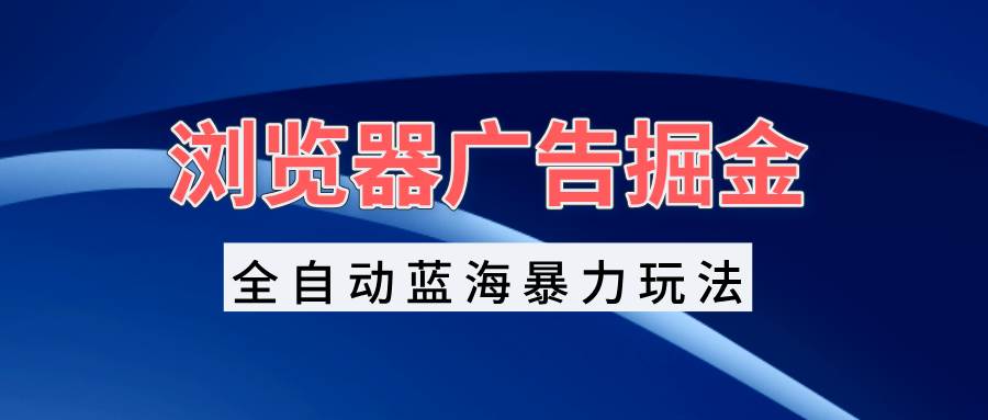 （13423期）浏览器广告掘金，全自动蓝海暴力玩法，轻松日入1000+矩阵无脑开干-玩备项目资源网