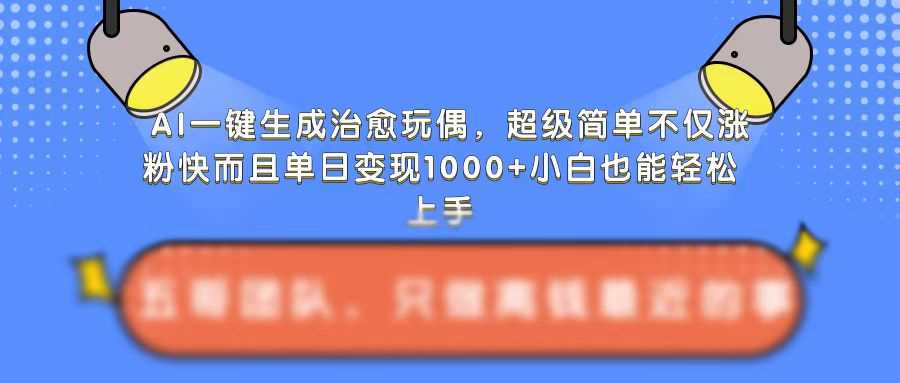 AI一键生成治愈玩偶，超级简单，不仅涨粉快而且单日变现1k-玩备项目资源网