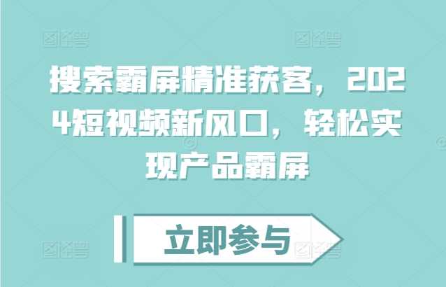 搜索霸屏精准获客，2024短视频新风口，轻松实现产品霸屏-玩备项目资源网