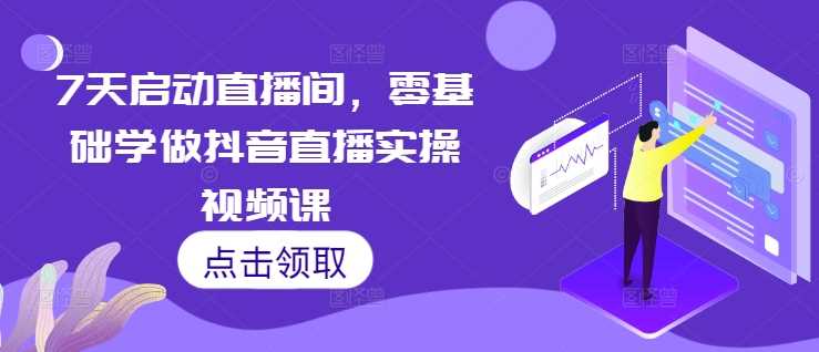 7天启动直播间，零基础学做抖音直播实操视频课-玩备项目资源网