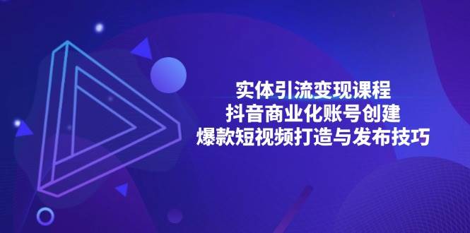 （13428期）实体引流变现课程；抖音商业化账号创建；爆款短视频打造与发布技巧-玩备项目资源网