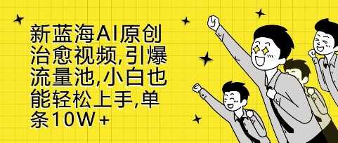 新蓝海AI原创治愈视频，引爆流量池，小白也能轻松上手，篇篇10W+【揭秘】-玩备项目资源网
