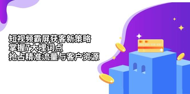 短视频霸屏获客新策略：掌握7大埋词点，抢占精准流量与客户资源-玩备项目资源网