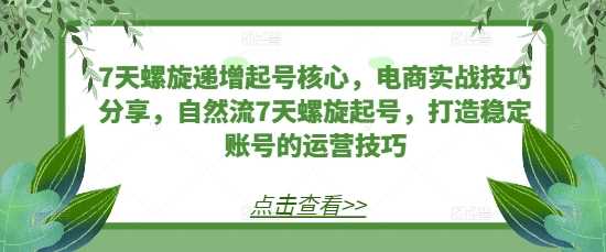 7天螺旋递增起号核心，电商实战技巧分享，自然流7天螺旋起号，打造稳定账号的运营技巧-玩备项目资源网