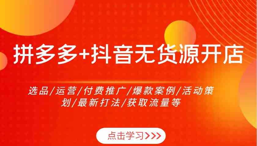 拼多多+抖音无货源开店：选品/运营/付费推广/爆款案例/活动策划/最新打法/获取流量等-玩备项目资源网