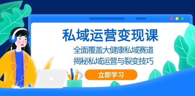 （13440期）私域 运营变现课，全面覆盖大健康私域赛道，揭秘私域 运营与裂变技巧-玩备项目资源网