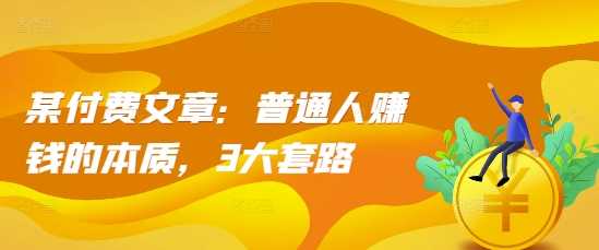 某付费文章：普通人赚钱的本质，3大套路-玩备项目资源网