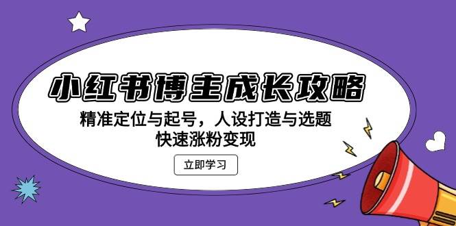 小红书博主成长攻略：精准定位与起号，人设打造与选题，快速涨粉变现-玩备项目资源网