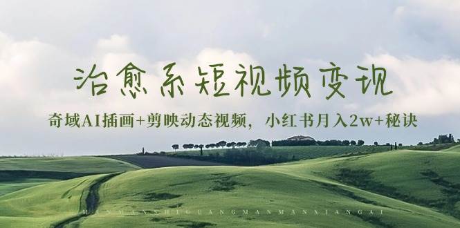 治愈系短视频变现：奇域AI插画+剪映动态视频，小红书月入2w+秘诀（含素材）-玩备项目资源网