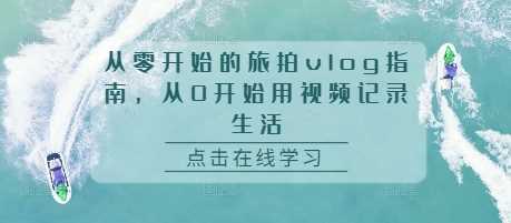 从零开始的旅拍vlog指南，从0开始用视频记录生活-玩备项目资源网