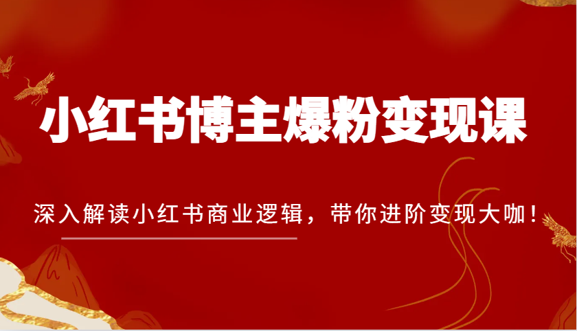 小红书博主爆粉变现课，深入解读小红书商业逻辑，带你进阶变现大咖！-玩备项目资源网
