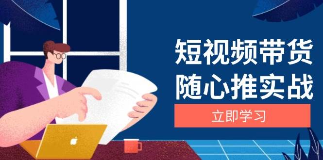 （13466期）短视频带货随心推实战：涵盖选品到放量，详解涨粉、口碑分提升与广告逻辑-玩备项目资源网